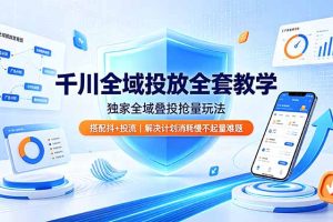 千川全域投放全套教学，独家全域叠投抢量玩法，搭配抖+投流，解决计划消耗慢不起量难题