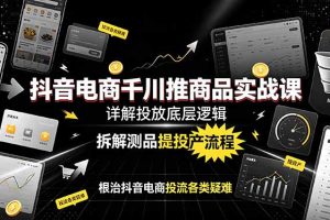 抖音电商千川推商品实战课:详解投放底层逻辑,拆解测品提投产流程,根治抖音电商投流各类疑难