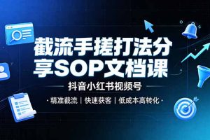 截流手搓打法分享SOP文档课,抖音小红书视频号丨精准截流,快速获客,低成本高转化