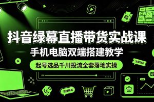 抖音绿幕直播带货实战课,手机电脑双端搭建教学,起号选品千川投流全套落地实操