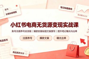 小红书电商无货源变现实战课，账号注册养号全流程，爆款封面标题文案撰写提升笔记曝光与出单