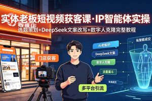 实体老板短视频获客课·IP智能体实操|选题策划+DeepSeek文案改写+数字人克隆完整教程