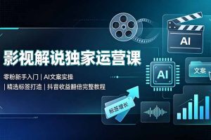 影视解说独家运营课：零粉新手入门｜AI文案实操｜精选标签打造｜抖音收益翻倍完整教程