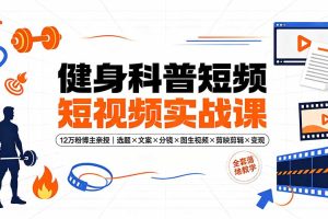 健身科普短视频实战课-12万粉博主亲授｜选题×文案×分镜×图生视频×剪映剪辑×变现，全套落地教学