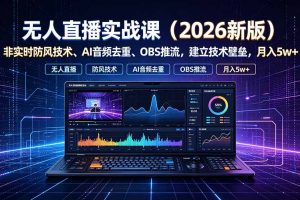 无人直播实战课（更新7月），非实时防风技术、AI音频去重、OBS推流，建立技术壁垒，月入5w+