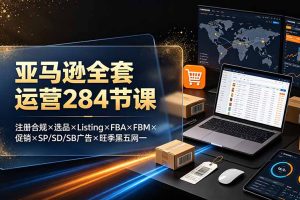 亚马逊全套运营284节课：注册合规×选品×Listing×FBA×FBM×促销×SP/SD/SB广告×旺季黑五网一]
