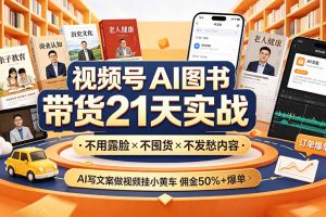 视频号AI图书带货21天实战:不用露脸×不囤货×不发愁内容,AI写文案做视频挂小黄车,佣金50%+爆单